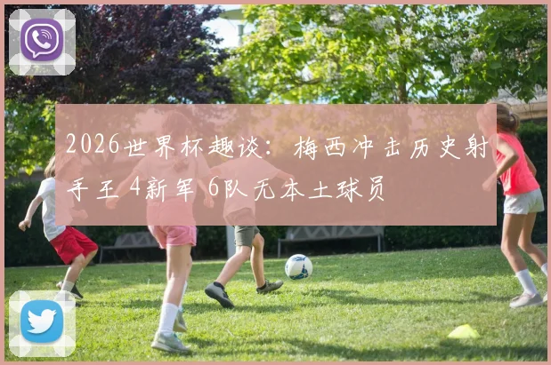 2026世界杯趣谈：梅西冲击历史射手王 4新军 6队无本土球员