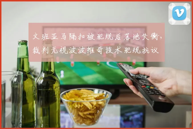 文班亚马隔扣被犯规后落地失衡，裁判无视波波维奇技术犯规抗议