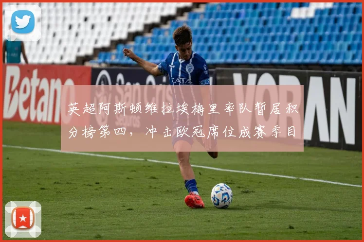 英超阿斯顿维拉埃梅里率队暂居积分榜第四，冲击欧冠席位成赛季目标