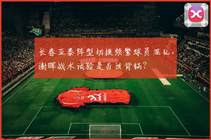 长春亚泰阵型切换频繁球员混乱，谢晖战术试验是否该背锅？