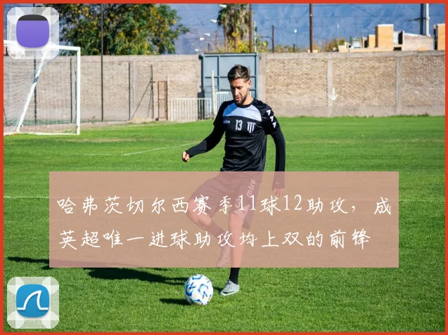 哈弗茨切尔西赛季11球12助攻，成英超唯一进球助攻均上双的前锋