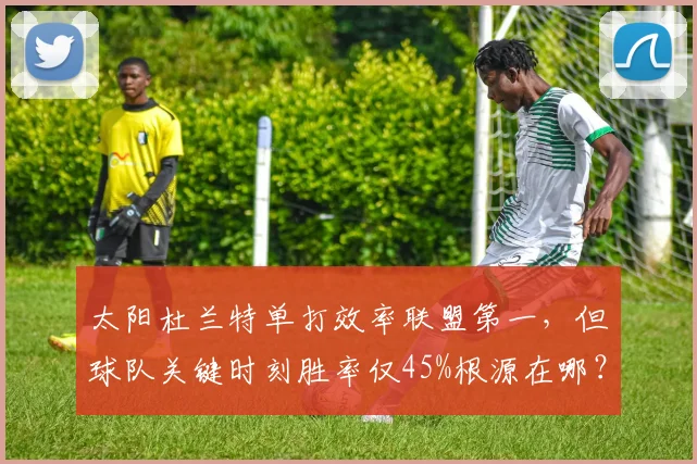 太阳杜兰特单打效率联盟第一，但球队关键时刻胜率仅45%根源在哪？
