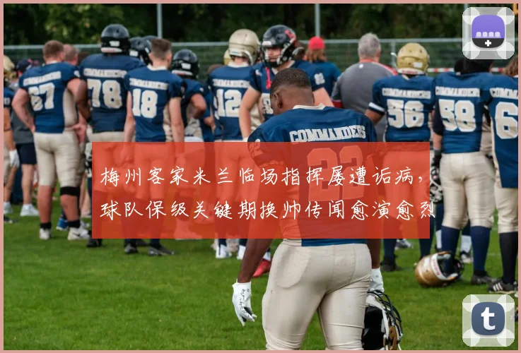 梅州客家米兰临场指挥屡遭诟病，球队保级关键期换帅传闻愈演愈烈？