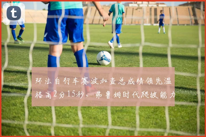 环法自行车赛波加查总成绩领先温格高2分15秒，弗鲁姆时代爬坡能力被全面超越