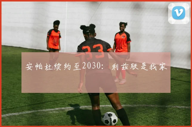 安帕杜续约至2030：利兹联是我家