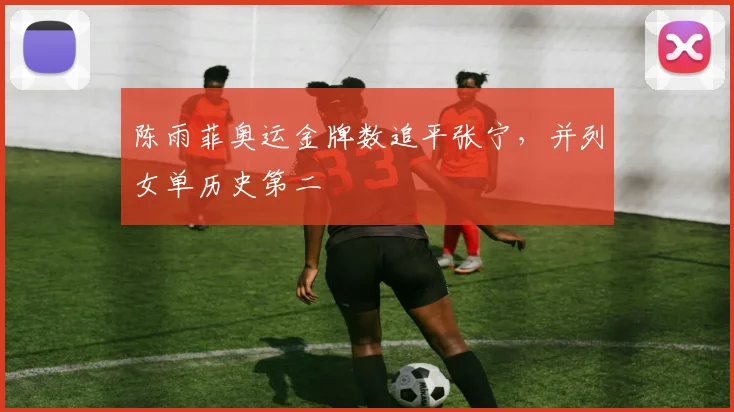 陈雨菲奥运金牌数追平张宁，并列女单历史第二