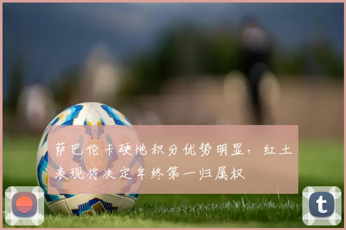 萨巴伦卡硬地积分优势明显，红土表现将决定年终第一归属权