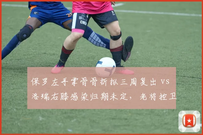 保罗左手掌骨骨折拟三周复出 vs 洛瑞右膝感染归期未定,老将控卫康复周期天壤之别