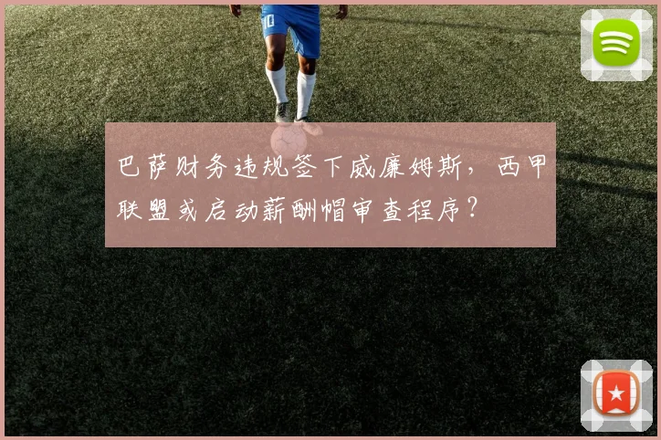 巴萨财务违规签下威廉姆斯，西甲联盟或启动薪酬帽审查程序？